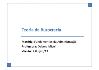 Teoria da Burocracia

Matéria: Fundamentos da Administração
Professora: Debora Miceli
Versão: 2.0 - jan/13
 