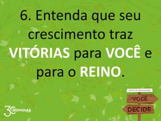 6. Entenda que seu
crescimento traz
VITÓRIAS para VOCÊ e
para o REINO.
 