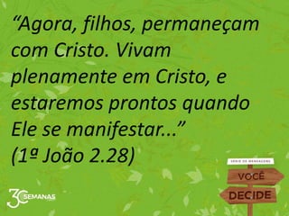 “Agora, filhos, permaneçam
com Cristo. Vivam
plenamente em Cristo, e
estaremos prontos quando
Ele se manifestar...”
(1ª João 2.28)
 