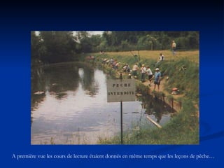 A première vue les cours de lecture étaient donnés en même temps que les leçons de pêche… 