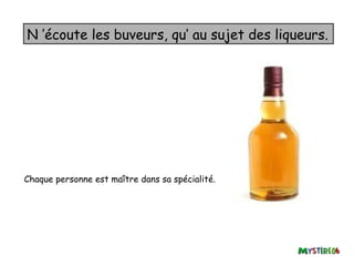 N ’écoute les buveurs, qu’ au sujet des liqueurs.




Chaque personne est maître dans sa spécialité.
 