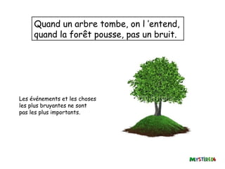 Quand un arbre tombe, on l ’entend,
     quand la forêt pousse, pas un bruit.




Les événements et les choses
les plus bruyantes ne sont
pas les plus importants.
 