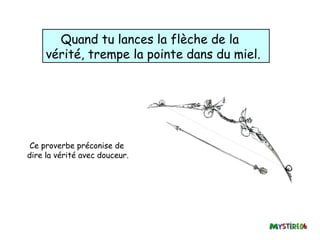 Quand tu lances la flèche de la
     vérité, trempe la pointe dans du miel.




 Ce proverbe préconise de
dire la vérité avec douceur.
 