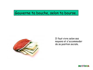 Gouverne ta bouche, selon ta bourse.




                       Il faut vivre selon ses
                       moyens et s'accommoder
                       de sa position sociale.
 