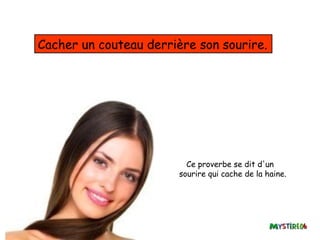 Cacher un couteau derrière son sourire.




                          Ce proverbe se dit d'un
                        sourire qui cache de la haine.
 