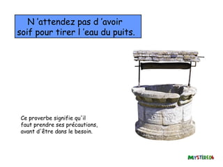 N ’attendez pas d ’avoir
soif pour tirer l ’eau du puits.




 Ce proverbe signifie qu'il
 faut prendre ses précautions,
 avant d'être dans le besoin.
 