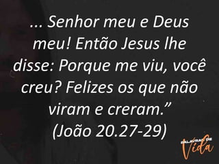 ... Senhor meu e Deus
meu! Então Jesus lhe
disse: Porque me viu, você
creu? Felizes os que não
viram e creram.”
(João 20.27-29)
 