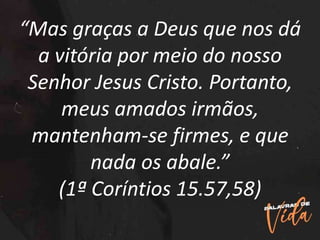 “Mas graças a Deus que nos dá
a vitória por meio do nosso
Senhor Jesus Cristo. Portanto,
meus amados irmãos,
mantenham-se firmes, e que
nada os abale.”
(1ª Coríntios 15.57,58)
 