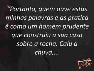 “Portanto, quem ouve estas
minhas palavras e as pratica
é como um homem prudente
que construiu a sua casa
sobre a rocha. Caiu a
chuva,...
 
