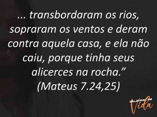 ... transbordaram os rios,
sopraram os ventos e deram
contra aquela casa, e ela não
caiu, porque tinha seus
alicerces na rocha.”
(Mateus 7.24,25)
 