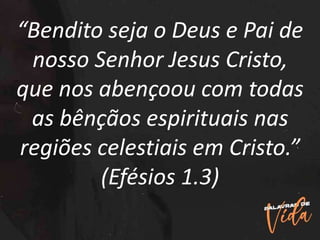 “Bendito seja o Deus e Pai de
nosso Senhor Jesus Cristo,
que nos abençoou com todas
as bênçãos espirituais nas
regiões celestiais em Cristo.”
(Efésios 1.3)
 