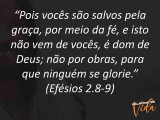 “Pois vocês são salvos pela
graça, por meio da fé, e isto
não vem de vocês, é dom de
Deus; não por obras, para
que ninguém se glorie.”
(Efésios 2.8-9)
 