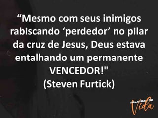 “Mesmo com seus inimigos
rabiscando ‘perdedor’ no pilar
da cruz de Jesus, Deus estava
entalhando um permanente
VENCEDOR!"
(Steven Furtick)
 