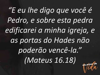 “E eu lhe digo que você é
Pedro, e sobre esta pedra
edificarei a minha igreja, e
as portas do Hades não
poderão vencê-la.”
(Mateus 16.18)
 