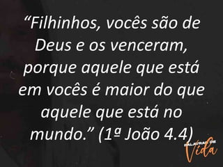 “Filhinhos, vocês são de
Deus e os venceram,
porque aquele que está
em vocês é maior do que
aquele que está no
mundo.” (1ª João 4.4)
 