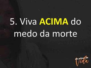 5. Viva ACIMA do
medo da morte
 