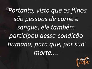 “Portanto, visto que os filhos
são pessoas de carne e
sangue, ele também
participou dessa condição
humana, para que, por sua
morte,...
 