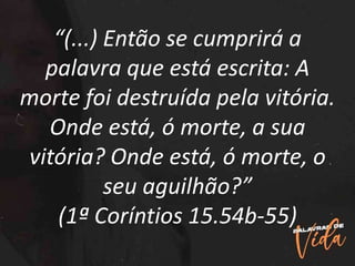“(...) Então se cumprirá a
palavra que está escrita: A
morte foi destruída pela vitória.
Onde está, ó morte, a sua
vitória? Onde está, ó morte, o
seu aguilhão?”
(1ª Coríntios 15.54b-55)
 