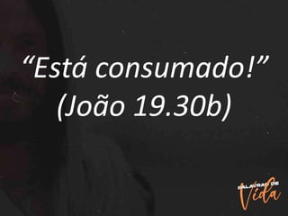 “Está consumado!”
(João 19.30b)
 