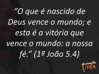 “O que é nascido de
Deus vence o mundo; e
esta é a vitória que
vence o mundo: a nossa
fé.” (1ª João 5.4)
 