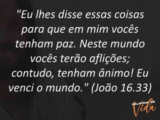 "Eu lhes disse essas coisas
para que em mim vocês
tenham paz. Neste mundo
vocês terão aflições;
contudo, tenham ânimo! Eu
venci o mundo." (João 16.33)
 