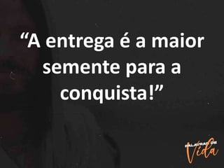 “A entrega é a maior
semente para a
conquista!”
 