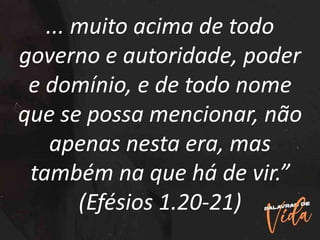 ... muito acima de todo
governo e autoridade, poder
e domínio, e de todo nome
que se possa mencionar, não
apenas nesta era, mas
também na que há de vir.”
(Efésios 1.20-21)
 