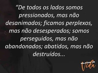 “De todos os lados somos
pressionados, mas não
desanimados; ficamos perplexos,
mas não desesperados; somos
perseguidos, mas não
abandonados; abatidos, mas não
destruídos...
 