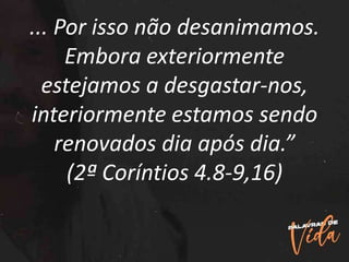 ... Por isso não desanimamos.
Embora exteriormente
estejamos a desgastar-nos,
interiormente estamos sendo
renovados dia após dia.”
(2ª Coríntios 4.8-9,16)
 