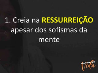1. Creia na RESSURREIÇÃO
apesar dos sofismas da
mente
 