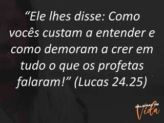 “Ele lhes disse: Como
vocês custam a entender e
como demoram a crer em
tudo o que os profetas
falaram!” (Lucas 24.25)
 