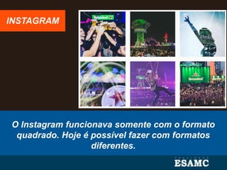 O Instagram funcionava somente com o formato
quadrado. Hoje é possível fazer com formatos
diferentes.
INSTAGRAM
 