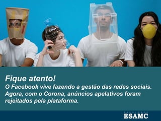 Fique atento!
O Facebook vive fazendo a gestão das redes sociais.
Agora, com o Corona, anúncios apelativos foram
rejeitados pela plataforma.
 