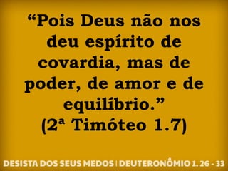 “Pois Deus não nos
deu espírito de
covardia, mas de
poder, de amor e de
equilíbrio.”
(2ª Timóteo 1.7)
 