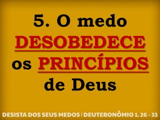 5. O medo
DESOBEDECE
os PRINCÍPIOS
de Deus
 