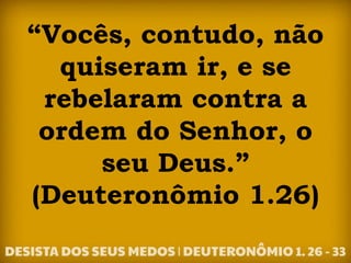 “Vocês, contudo, não
quiseram ir, e se
rebelaram contra a
ordem do Senhor, o
seu Deus.”
(Deuteronômio 1.26)
 