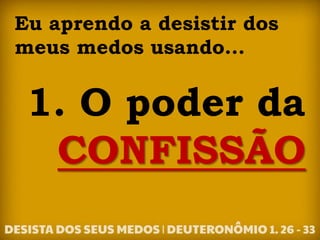 Eu aprendo a desistir dos
meus medos usando...
1. O poder da
CONFISSÃO
 