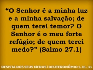 “O Senhor é a minha luz
e a minha salvação; de
quem terei temor? O
Senhor é o meu forte
refúgio; de quem terei
medo?” (Salmo 27.1)
 