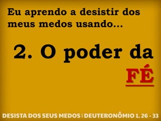 Eu aprendo a desistir dos
meus medos usando...
2. O poder da
FÉ
 