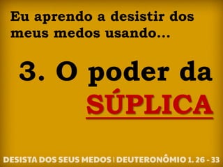 Eu aprendo a desistir dos
meus medos usando...
3. O poder da
SÚPLICA
 