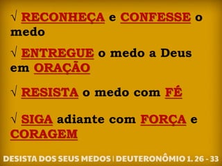 √ RECONHEÇA e CONFESSE o
medo
√ ENTREGUE o medo a Deus
em ORAÇÃO
√ RESISTA o medo com FÉ
√ SIGA adiante com FORÇA e
CORAGEM
 