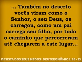 ... Também no deserto
vocês viram como o
Senhor, o seu Deus, os
carregou, como um pai
carrega seu filho, por todo
o caminho que percorreram
até chegarem a este lugar...
 
