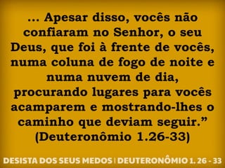 ... Apesar disso, vocês não
confiaram no Senhor, o seu
Deus, que foi à frente de vocês,
numa coluna de fogo de noite e
numa nuvem de dia,
procurando lugares para vocês
acamparem e mostrando-lhes o
caminho que deviam seguir.”
(Deuteronômio 1.26-33)
 