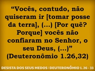 “Vocês, contudo, não
quiseram ir [tomar posse
da terra], (...) [Por quê?
Porque] vocês não
confiaram no Senhor, o
seu Deus, (...)”
(Deuteronômio 1.26,32)
 