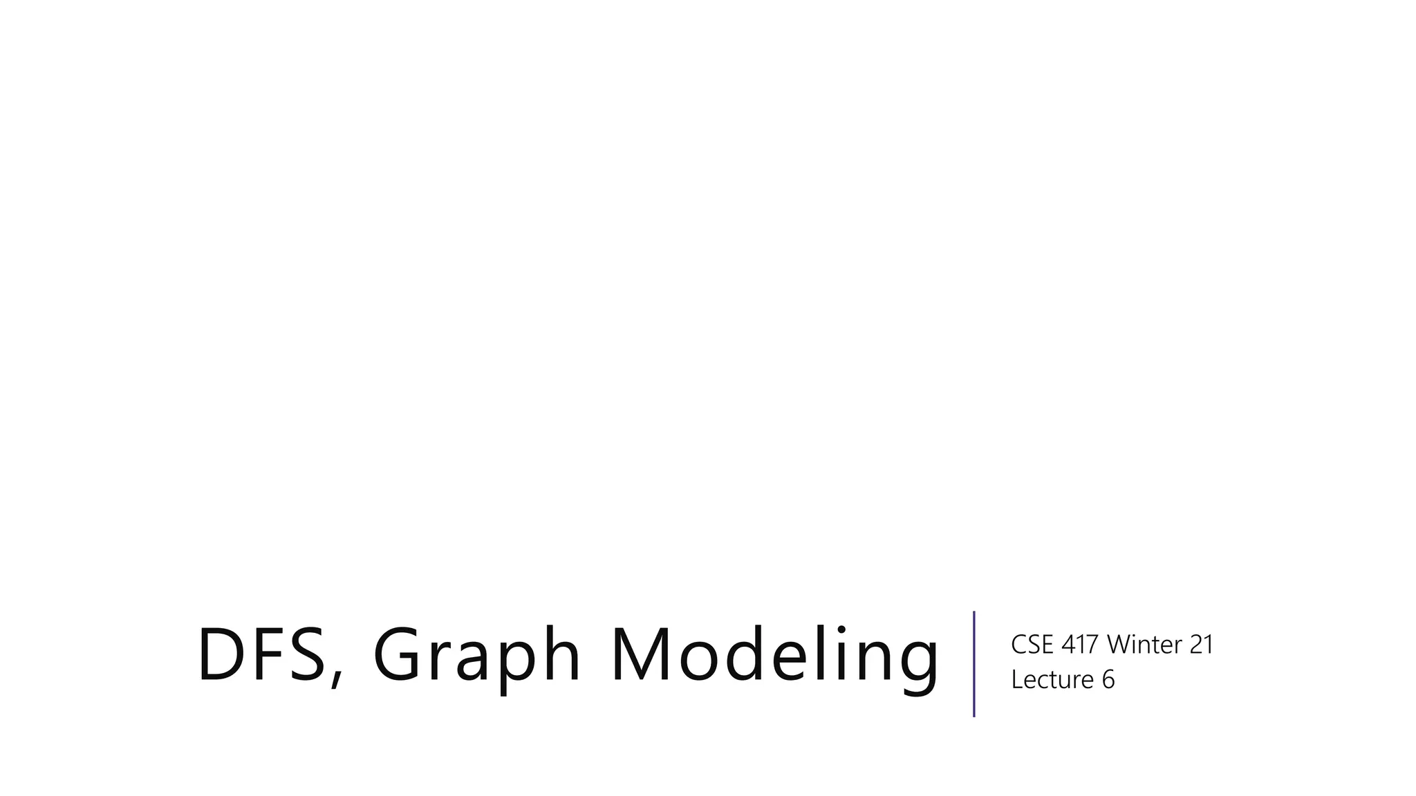 DFS, Graph Modeling CSE 417 Winter 21
Lecture 6
 