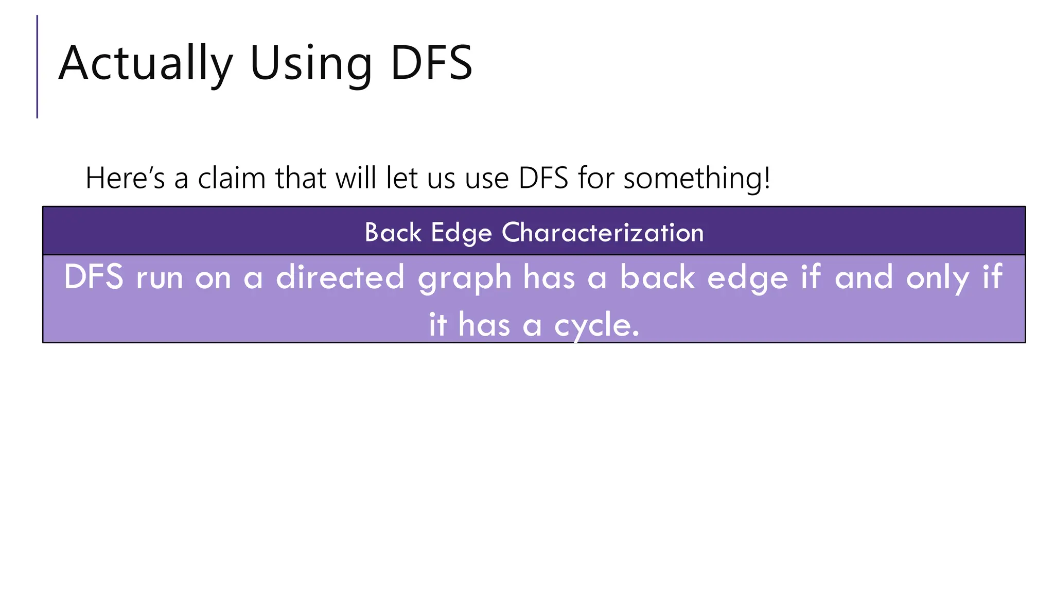 Actually Using DFS
Here’s a claim that will let us use DFS for something!
DFS run on a directed graph has a back edge if and only if
it has a cycle.
Back Edge Characterization
 
