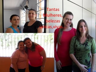 Tantas
 Mulheres,
   belezas
únicas,vivas...
 