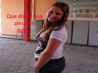 Que divide sua
  alma em
   duas...
 