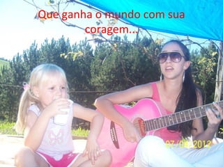 Que ganha o mundo com sua
        coragem...
 