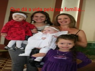 Que dá a vida pela sua família...
 